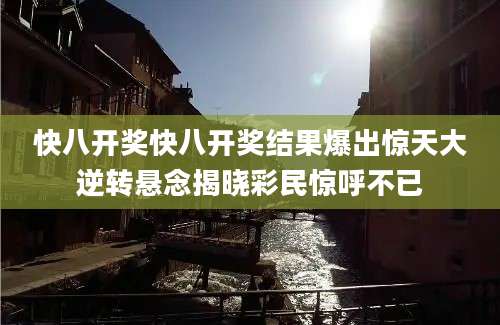 快八开奖快八开奖结果爆出惊天大逆转悬念揭晓彩民惊呼不已