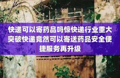 快递可以寄药品吗惊快递行业重大突破快递竟然可以寄送药品安全便捷服务再升级