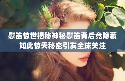 慰笛惊世揭秘神秘慰笛背后竟隐藏如此惊天秘密引发全球关注