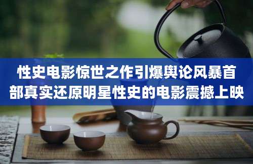 性史电影惊世之作引爆舆论风暴首部真实还原明星性史的电影震撼上映