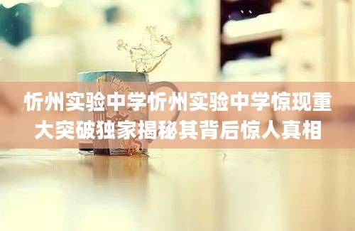 忻州实验中学忻州实验中学惊现重大突破独家揭秘其背后惊人真相
