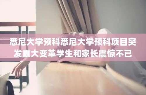 悉尼大学预科悉尼大学预科项目突发重大变革学生和家长震惊不已