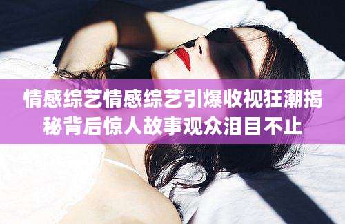 情感综艺情感综艺引爆收视狂潮揭秘背后惊人故事观众泪目不止