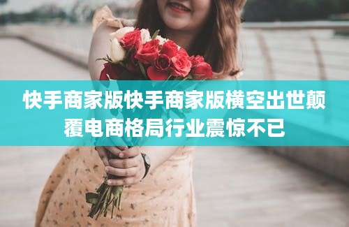 快手商家版快手商家版横空出世颠覆电商格局行业震惊不已