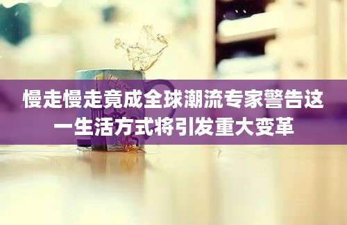 慢走慢走竟成全球潮流专家警告这一生活方式将引发重大变革