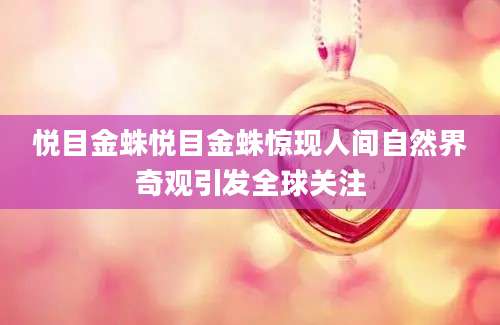 悦目金蛛悦目金蛛惊现人间自然界奇观引发全球关注