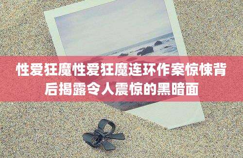 性爱狂魔性爱狂魔连环作案惊悚背后揭露令人震惊的黑暗面