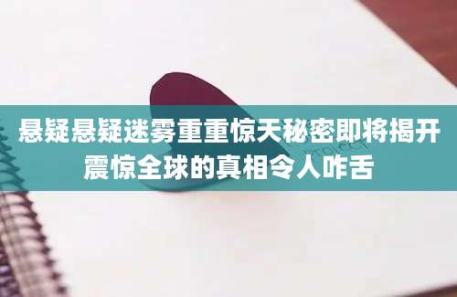 悬疑悬疑迷雾重重惊天秘密即将揭开震惊全球的真相令人咋舌