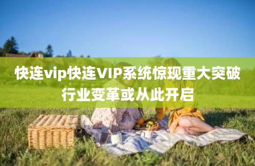 快连vip快连VIP系统惊现重大突破行业变革或从此开启
