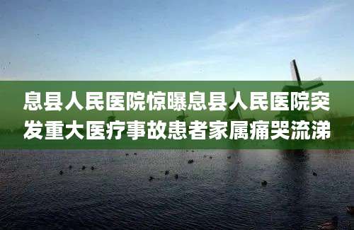 息县人民医院惊曝息县人民医院突发重大医疗事故患者家属痛哭流涕