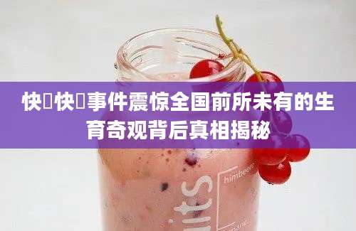 快墦快墦事件震惊全国前所未有的生育奇观背后真相揭秘