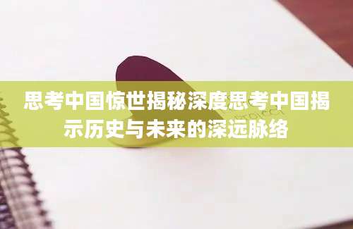 思考中国惊世揭秘深度思考中国揭示历史与未来的深远脉络