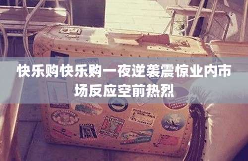 快乐购快乐购一夜逆袭震惊业内市场反应空前热烈