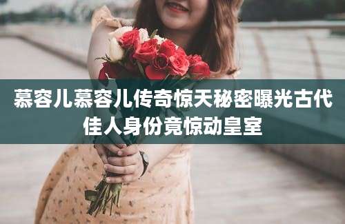 慕容儿慕容儿传奇惊天秘密曝光古代佳人身份竟惊动皇室