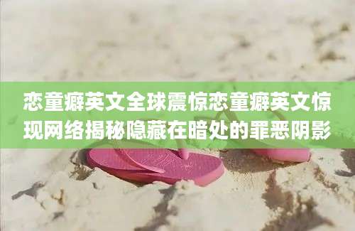 恋童癖英文全球震惊恋童癖英文惊现网络揭秘隐藏在暗处的罪恶阴影