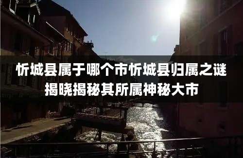 忻城县属于哪个市忻城县归属之谜揭晓揭秘其所属神秘大市