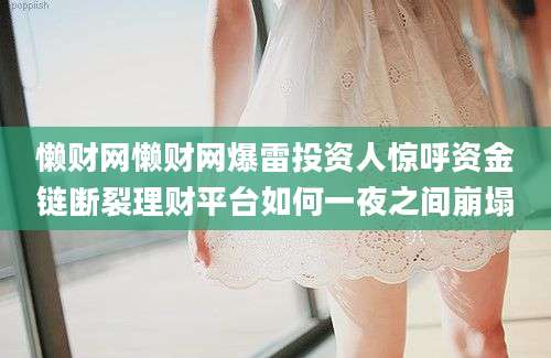 懒财网懒财网爆雷投资人惊呼资金链断裂理财平台如何一夜之间崩塌