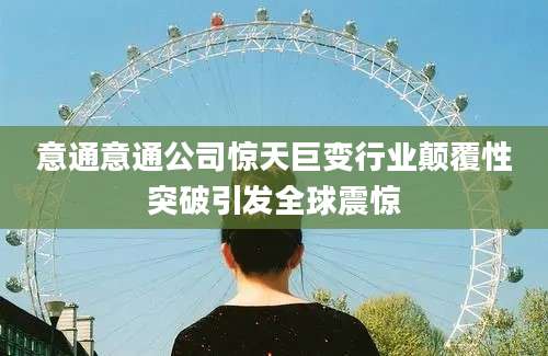 意通意通公司惊天巨变行业颠覆性突破引发全球震惊