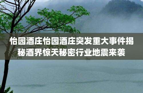 怡园酒庄怡园酒庄突发重大事件揭秘酒界惊天秘密行业地震来袭