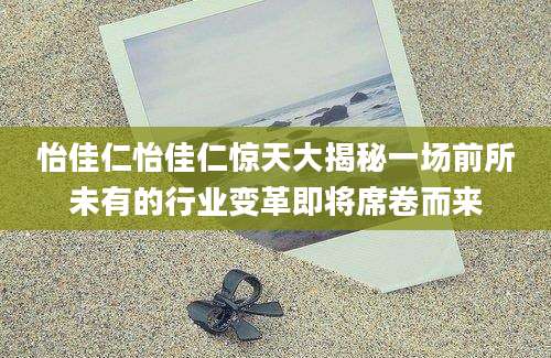 怡佳仁怡佳仁惊天大揭秘一场前所未有的行业变革即将席卷而来