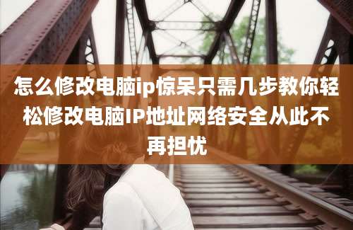 怎么修改电脑ip惊呆只需几步教你轻松修改电脑IP地址网络安全从此不再担忧