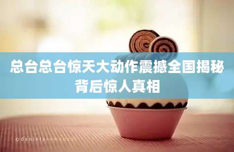 总台总台惊天大动作震撼全国揭秘背后惊人真相