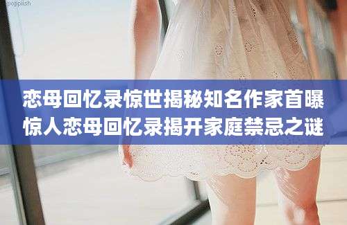 恋母回忆录惊世揭秘知名作家首曝惊人恋母回忆录揭开家庭禁忌之谜