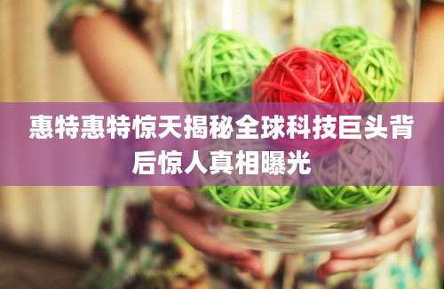 惠特惠特惊天揭秘全球科技巨头背后惊人真相曝光