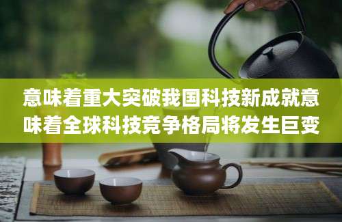 意味着重大突破我国科技新成就意味着全球科技竞争格局将发生巨变