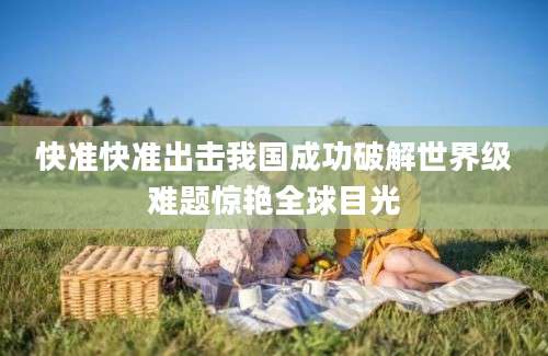 快准快准出击我国成功破解世界级难题惊艳全球目光