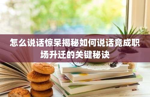 怎么说话惊呆揭秘如何说话竟成职场升迁的关键秘诀