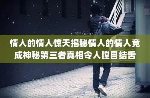 情人的情人惊天揭秘情人的情人竟成神秘第三者真相令人瞠目结舌