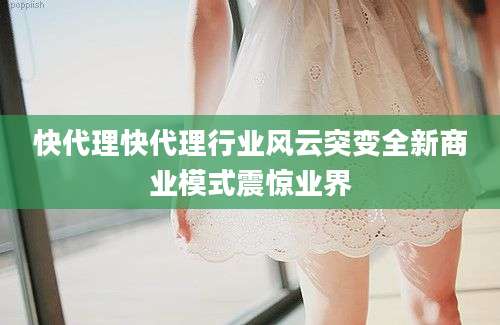 快代理快代理行业风云突变全新商业模式震惊业界