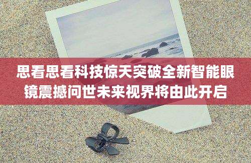 思看思看科技惊天突破全新智能眼镜震撼问世未来视界将由此开启