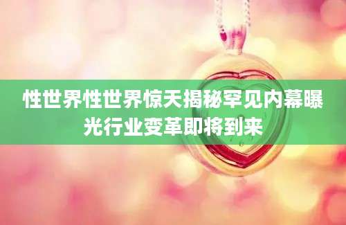 性世界性世界惊天揭秘罕见内幕曝光行业变革即将到来