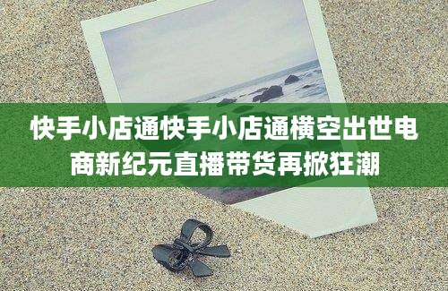 快手小店通快手小店通横空出世电商新纪元直播带货再掀狂潮