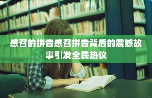 感召的拼音感召拼音背后的震撼故事引发全民热议
