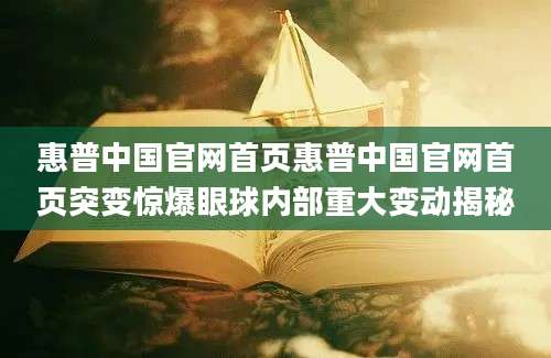 惠普中国官网首页惠普中国官网首页突变惊爆眼球内部重大变动揭秘