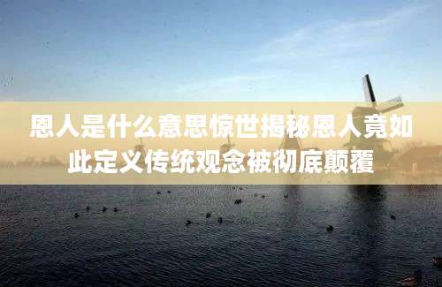 恩人是什么意思惊世揭秘恩人竟如此定义传统观念被彻底颠覆