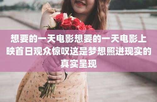 想要的一天电影想要的一天电影上映首日观众惊叹这是梦想照进现实的真实呈现