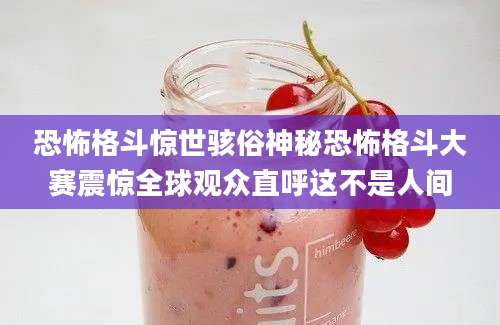 恐怖格斗惊世骇俗神秘恐怖格斗大赛震惊全球观众直呼这不是人间