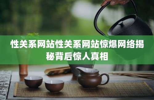 性关系网站性关系网站惊爆网络揭秘背后惊人真相