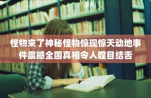 怪物来了神秘怪物惊现惊天动地事件震撼全国真相令人瞠目结舌