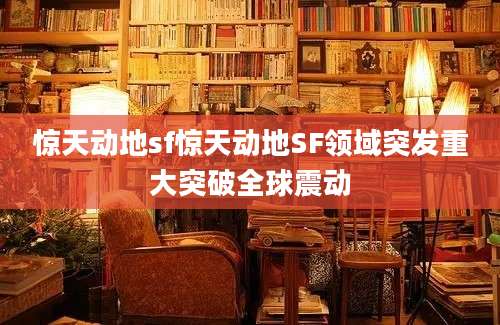 惊天动地sf惊天动地SF领域突发重大突破全球震动