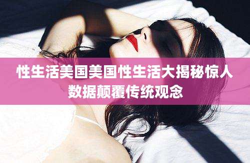 性生活美国美国性生活大揭秘惊人数据颠覆传统观念