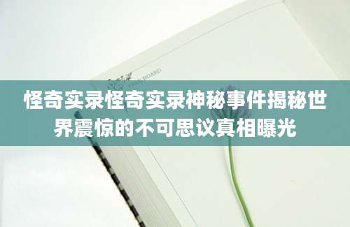 怪奇实录怪奇实录神秘事件揭秘世界震惊的不可思议真相曝光