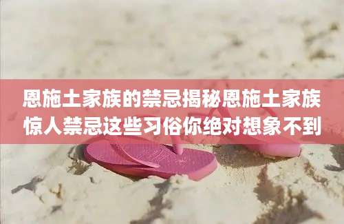 恩施土家族的禁忌揭秘恩施土家族惊人禁忌这些习俗你绝对想象不到