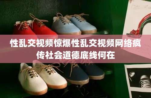 性乱交视频惊爆性乱交视频网络疯传社会道德底线何在