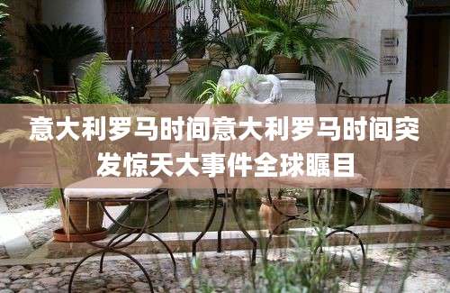 意大利罗马时间意大利罗马时间突发惊天大事件全球瞩目