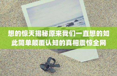 想的惊天揭秘原来我们一直想的如此简单颠覆认知的真相震惊全网